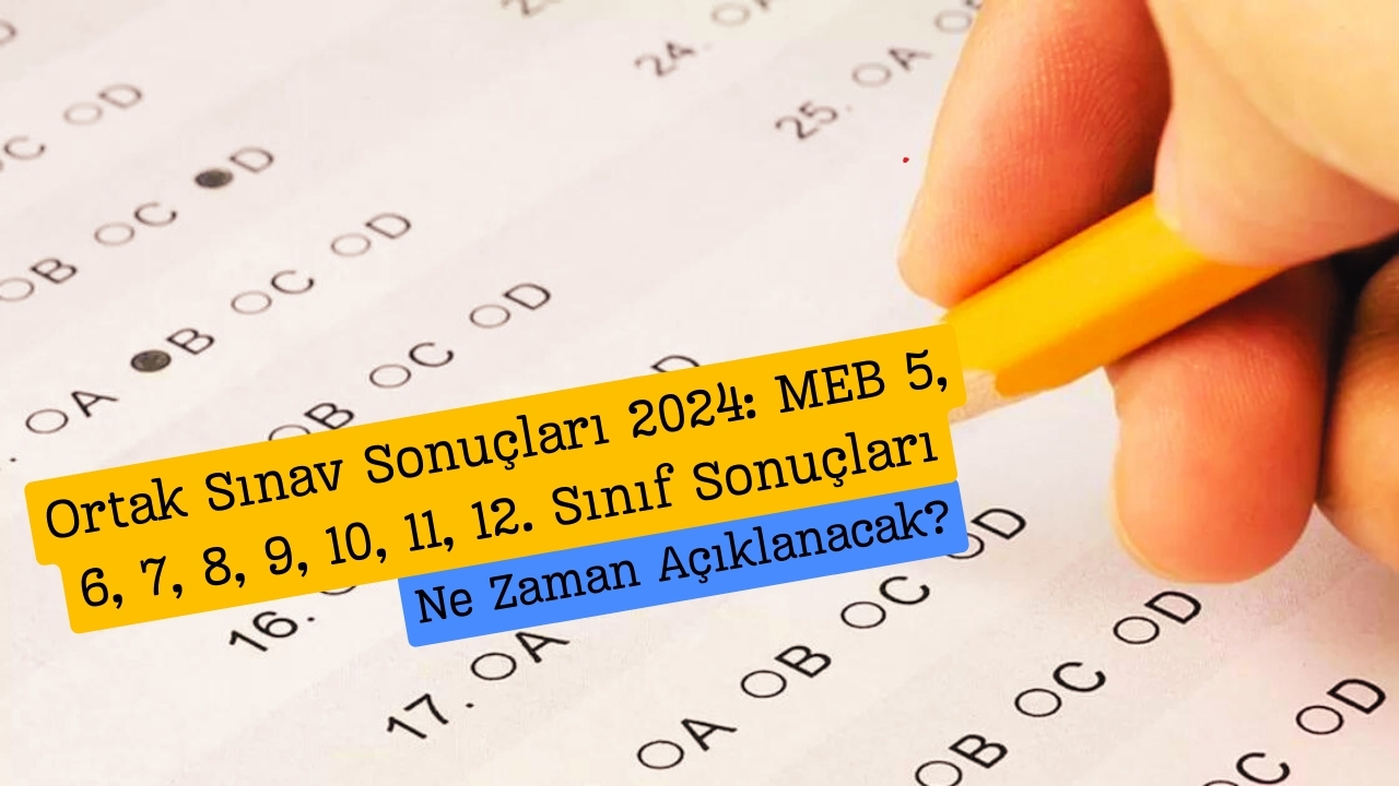 Ortak Sınav Sonuçları 2024: MEB 5, 6, 7, 8, 9, 10, 11, 12. Sınıf Sonuçları Ne Zaman Açıklanacak?