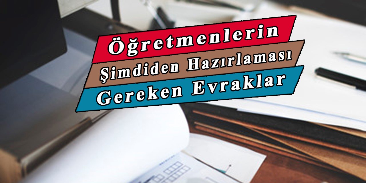 Öğretmenlerin o evrakları şimdiden hazırlaması gerek