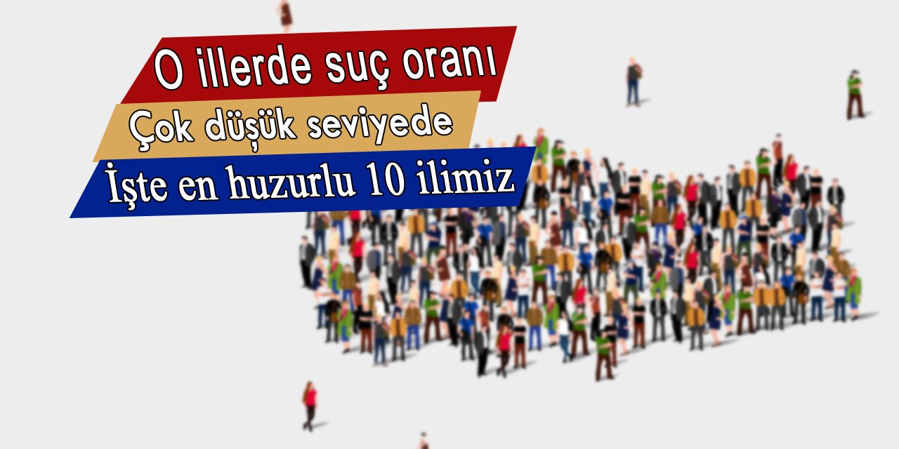 O illerimizde suç yok denecek kadar az, işte en huzurlu 10 ilimiz