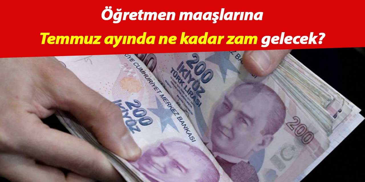 Öğretmen maaşlarına Temmuz ayında ne kadar zam gelecek?